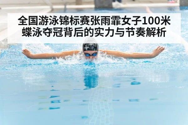 全国游泳锦标赛张雨霏女子100米蝶泳夺冠背后的实力与节奏解析