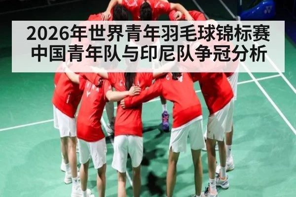 2026年世界青年羽毛球锦标赛中国青年队与印尼队争冠分析
