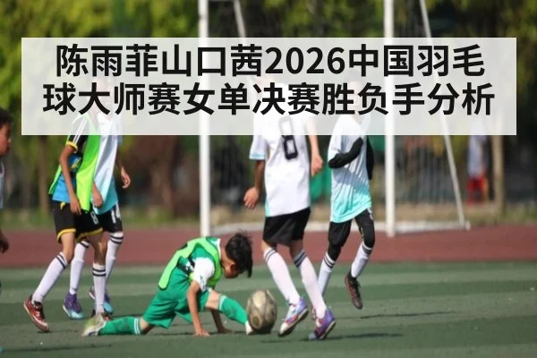 陈雨菲山口茜2026中国羽毛球大师赛女单决赛胜负手分析