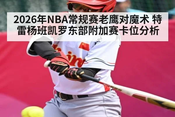 2026年NBA常规赛老鹰对魔术 特雷杨班凯罗东部附加赛卡位分析